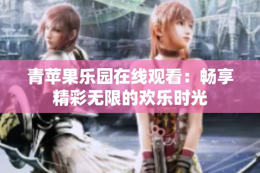 青苹果乐园在线观看：畅享精彩无限的欢乐时光
