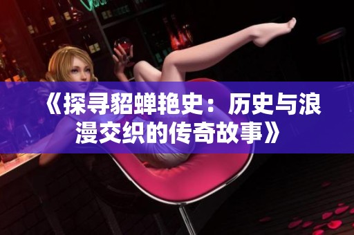 《探寻貂蝉艳史：历史与浪漫交织的传奇故事》