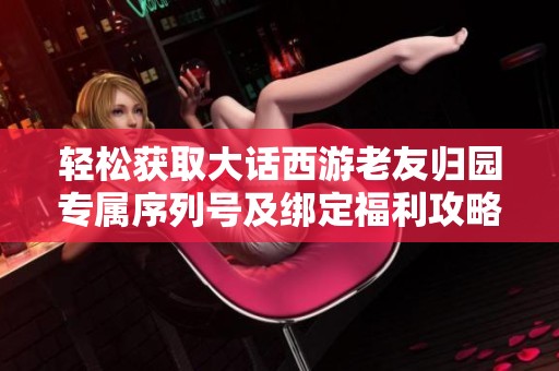 轻松获取大话西游老友归园专属序列号及绑定福利攻略