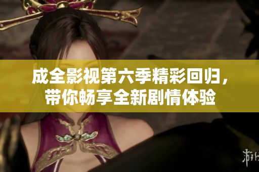 成全影视第六季精彩回归，带你畅享全新剧情体验