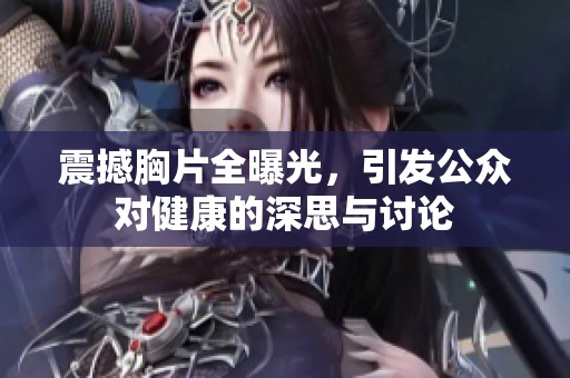 震撼胸片全曝光，引发公众对健康的深思与讨论