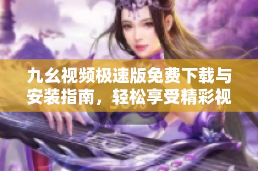 九幺视频极速版免费下载与安装指南，轻松享受精彩视频内容