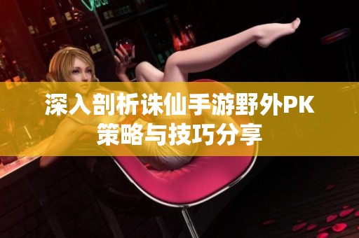 深入剖析诛仙手游野外PK策略与技巧分享