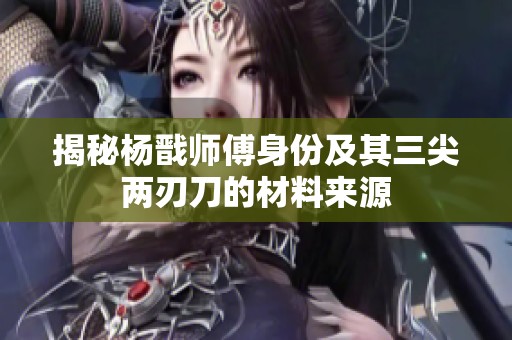 揭秘杨戬师傅身份及其三尖两刃刀的材料来源