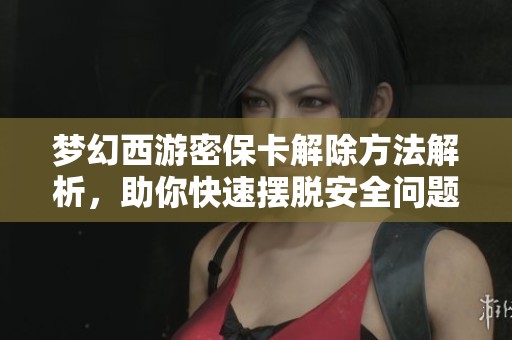 梦幻西游密保卡解除方法解析，助你快速摆脱安全问题困扰
