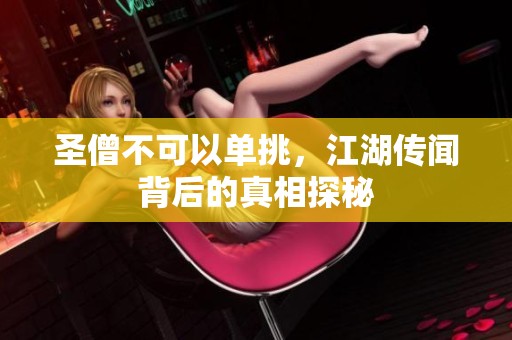 圣僧不可以单挑，江湖传闻背后的真相探秘