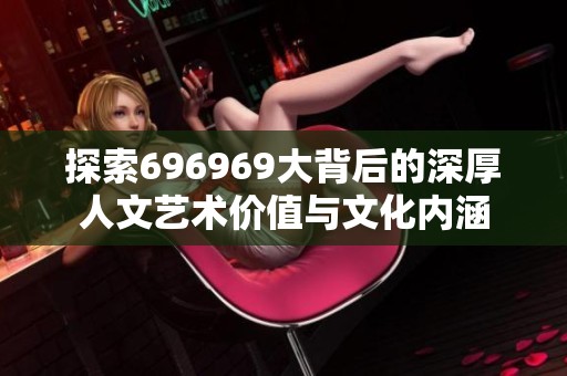 探索696969大背后的深厚人文艺术价值与文化内涵