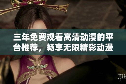 三年免费观看高清动漫的平台推荐，畅享无限精彩动漫秀