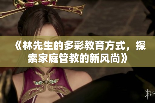 《林先生的多彩教育方式，探索家庭管教的新风尚》