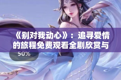 《别对我动心》：追寻爱情的旅程免费观看全剧欣赏与分享