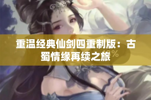重温经典仙剑四重制版：古蜀情缘再续之旅