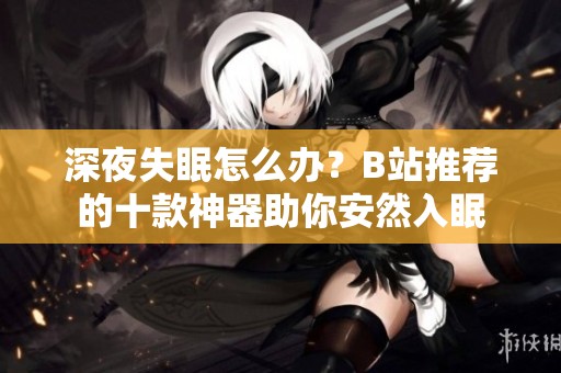 深夜失眠怎么办？B站推荐的十款神器助你安然入眠
