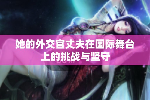 她的外交官丈夫在国际舞台上的挑战与坚守
