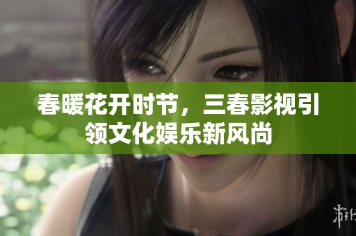 春暖花开时节，三春影视引领文化娱乐新风尚