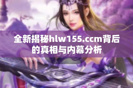全新揭秘hlw155.ccm背后的真相与内幕分析