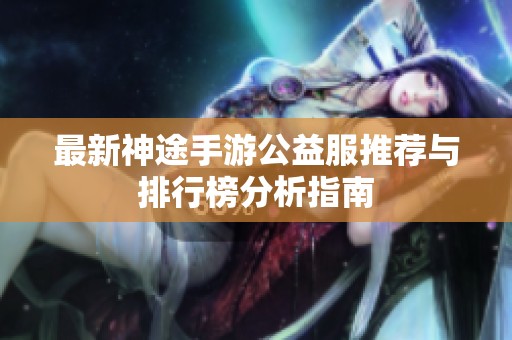 最新神途手游公益服推荐与排行榜分析指南