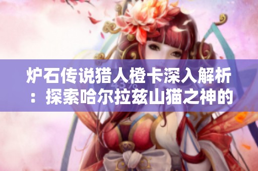 炉石传说猎人橙卡深入解析：探索哈尔拉兹山猫之神的强大魅力