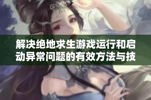 解决绝地求生游戏运行和启动异常问题的有效方法与技巧