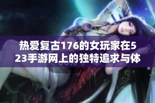 热爱复古176的女玩家在523手游网上的独特追求与体验分享
