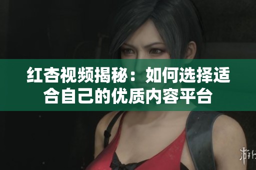 红杏视频揭秘：如何选择适合自己的优质内容平台