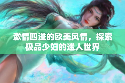 激情四溢的欧美风情，探索极品少妇的迷人世界