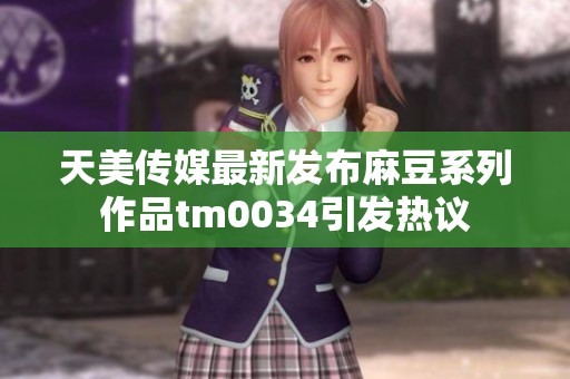 天美传媒最新发布麻豆系列作品tm0034引发热议