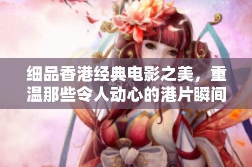 细品香港经典电影之美，重温那些令人动心的港片瞬间