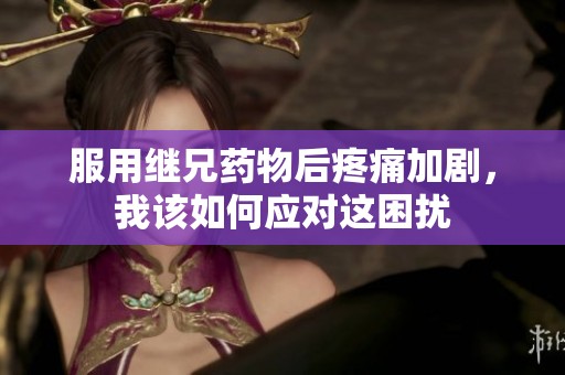 服用继兄药物后疼痛加剧，我该如何应对这困扰