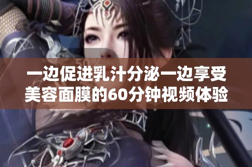 一边促进乳汁分泌一边享受美容面膜的60分钟视频体验