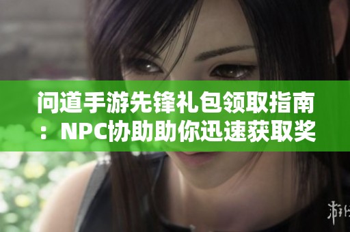 问道手游先锋礼包领取指南：NPC协助助你迅速获取奖励技巧