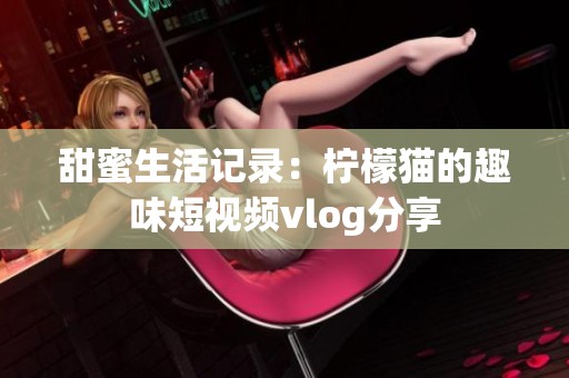 甜蜜生活记录：柠檬猫的趣味短视频vlog分享
