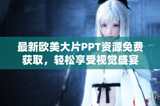 最新欧美大片PPT资源免费获取，轻松享受视觉盛宴