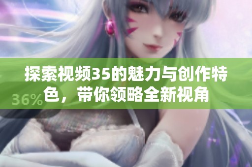 探索视频35的魅力与创作特色，带你领略全新视角