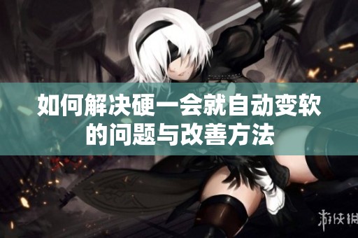 如何解决硬一会就自动变软的问题与改善方法