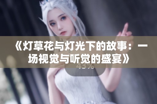 《灯草花与灯光下的故事：一场视觉与听觉的盛宴》
