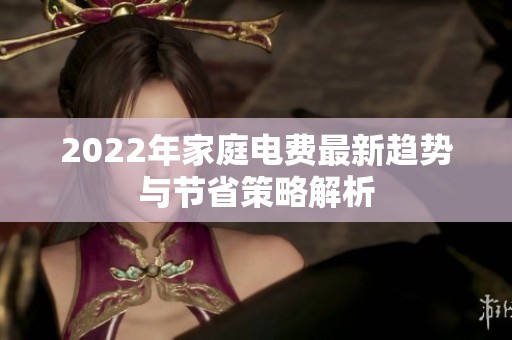 2022年家庭电费最新趋势与节省策略解析