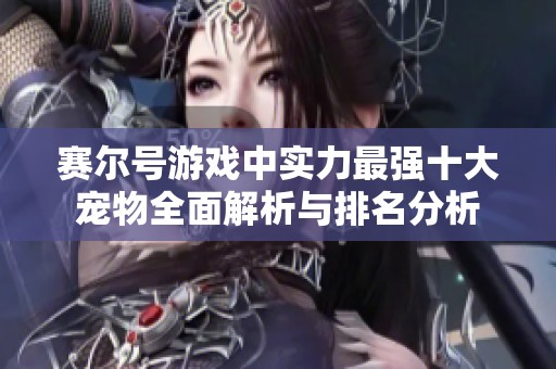 赛尔号游戏中实力最强十大宠物全面解析与排名分析