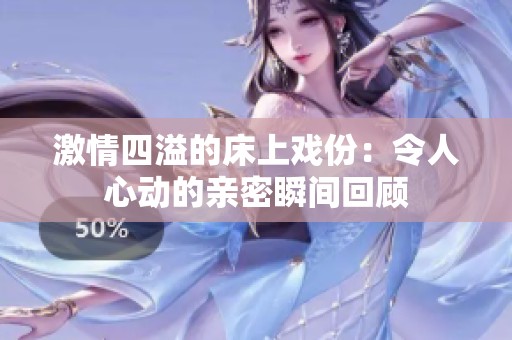 激情四溢的床上戏份：令人心动的亲密瞬间回顾