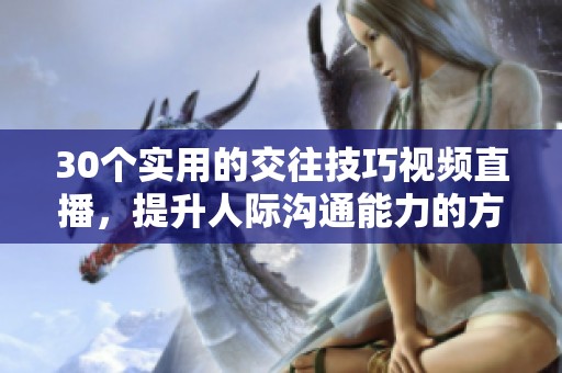 30个实用的交往技巧视频直播，提升人际沟通能力的方法探索