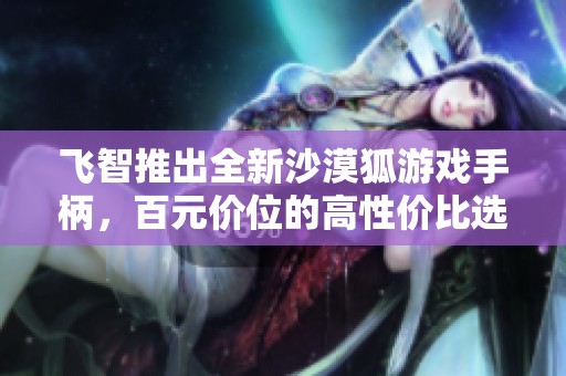 飞智推出全新沙漠狐游戏手柄，百元价位的高性价比选择