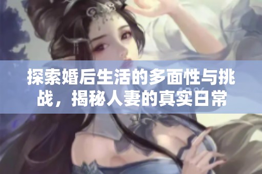 探索婚后生活的多面性与挑战，揭秘人妻的真实日常