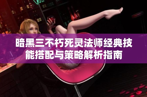 暗黑三不朽死灵法师经典技能搭配与策略解析指南