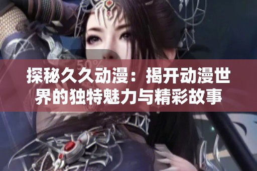 探秘久久动漫：揭开动漫世界的独特魅力与精彩故事