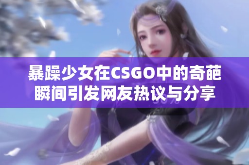暴躁少女在CSGO中的奇葩瞬间引发网友热议与分享