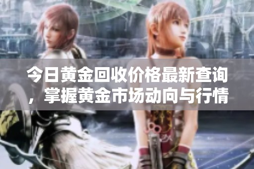 今日黄金回收价格最新查询，掌握黄金市场动向与行情变化