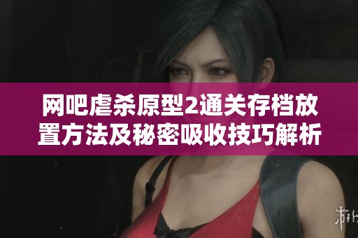 网吧虐杀原型2通关存档放置方法及秘密吸收技巧解析