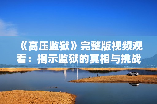 《高压监狱》完整版视频观看：揭示监狱的真相与挑战