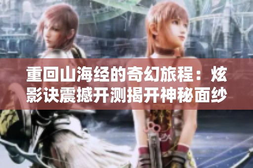 重回山海经的奇幻旅程：炫影诀震撼开测揭开神秘面纱
