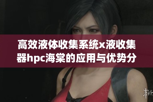 高效液体收集系统x液收集器hpc海棠的应用与优势分析