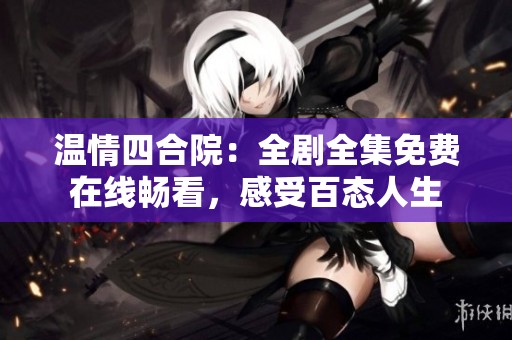 温情四合院：全剧全集免费在线畅看，感受百态人生